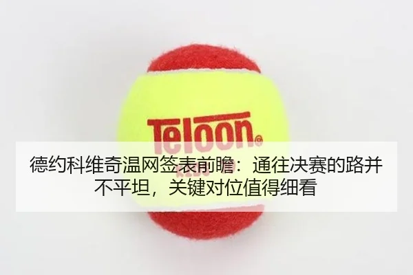 德约科维奇温网签表前瞻：通往决赛的路并不平坦，关键对位值得细看